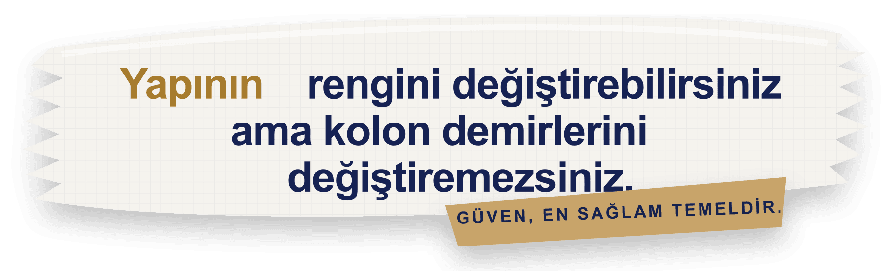Yapının rengini değiştirebilirsiniz ama kolon demirlerini değiştiremezsiniz. Güven, en sağlam temeldir.